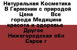 Натуральная Косметика “В Гармонии с природой“ › Цена ­ 200 - Все города Медицина, красота и здоровье » Другое   . Нижегородская обл.,Саров г.
